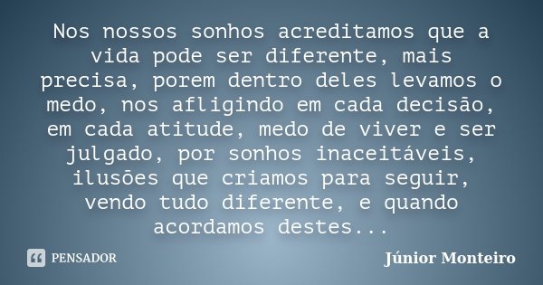 Nos nossos sonhos acreditamos que a vida pode ser diferente, mais precisa, porem dentro deles levamos o medo, nos afligindo em cada decisão, em cada atitude, me... Frase de Júnior Monteiro.