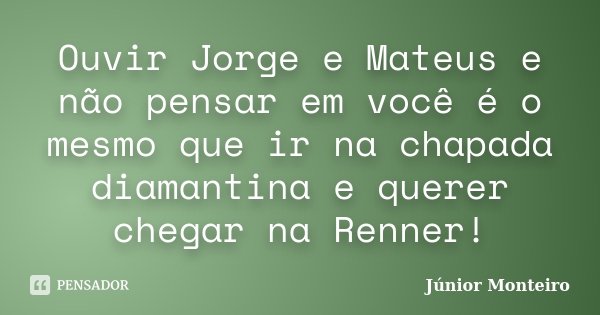 Ouvir Jorge e Mateus e não pensar em você é o mesmo que ir na chapada diamantina e querer chegar na Renner!... Frase de Junior Monteiro.