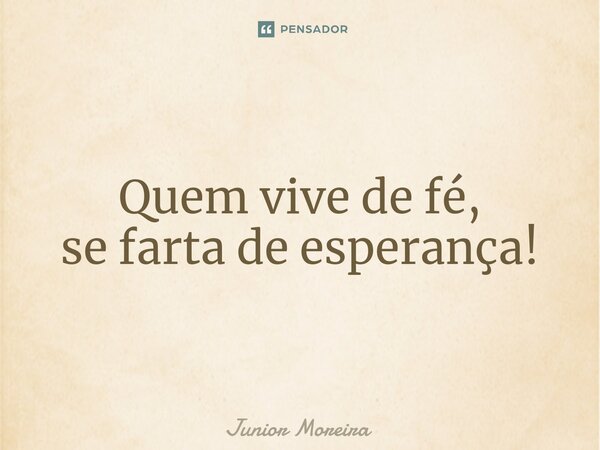 ⁠Quem vive de fé, se farta de esperança!... Frase de Junior Moreira.