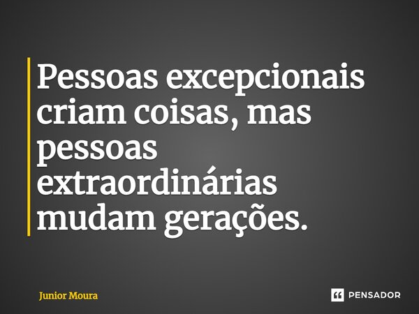 Pessoas excepcionais criam coisas, mas pessoas extraordinárias mudam gerações.⁠... Frase de Junior Moura.