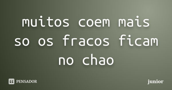 muitos coem mais so os fracos ficam no chao... Frase de junior.