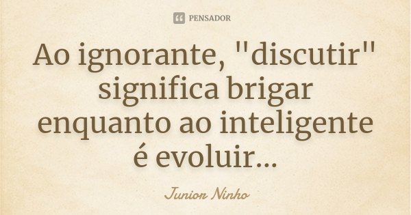 Ao ignorante, "discutir" significa brigar enquanto ao inteligente é evoluir...... Frase de Junior Ninho.