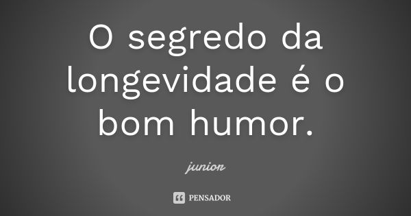 O segredo da longevidade é o bom humor.... Frase de Junior.