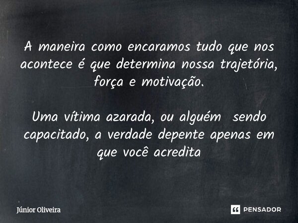 A maneira como encaramos tudo que nos acontece é que determina nossa trajetória, força e motivação. Uma vítima azarada, ou alguém sendo capacitado, a verdade de... Frase de Júnior Oliveira.