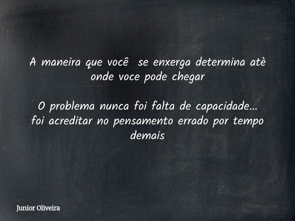 A maneira que você se enxerga determina atè onde voce pode chegar O problema nunca foi falta de capacidade… foi acreditar no pensamento errado por tempo demais... Frase de Junior Oliveira.