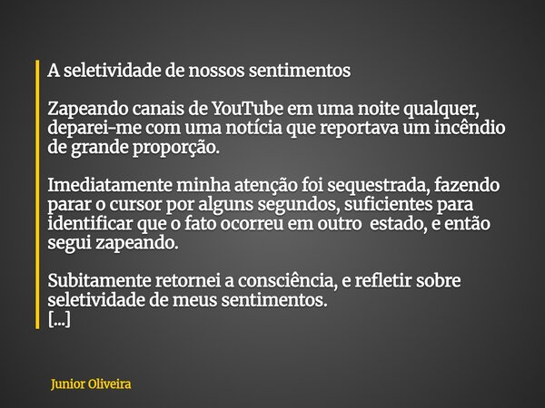 A seletividade de nossos sentimentos Zapeando canais de YouTube em uma noite qualquer, deparei-me com uma notícia que reportava um incêndio de grande proporção.... Frase de Junior Oliveira.