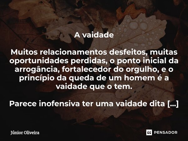 ⁠ A vaidade Muitos relacionamentos desfeitos, muitas oportunidades perdidas, o ponto inicial da arrogância, fortalecedor do orgulho, e o princípio da queda de u... Frase de Júnior Oliveira.