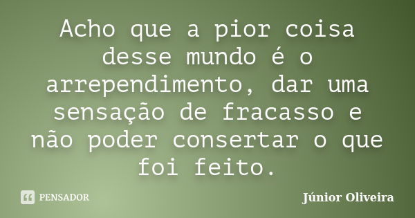 Acho que a pior coisa desse mundo é o arrependimento, dar uma sensação de fracasso e não poder consertar o que foi feito.... Frase de Junior Oliveira.