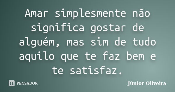 Amar simplesmente não significa gostar de alguém, mas sim de tudo aquilo que te faz bem e te satisfaz.... Frase de Junior Oliveira.