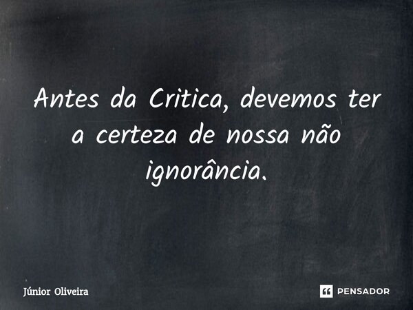 Antes da Critica, devemos ter a certeza de nossa não ignorância.⁠... Frase de Júnior Oliveira.