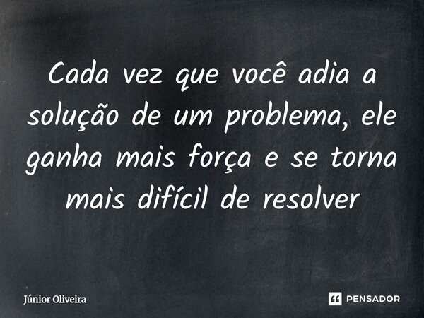 ⁠Cada vez que você adia a solução de um problema, ele ganha mais força e se torna mais difícil de resolver... Frase de Júnior Oliveira.