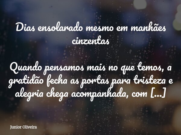 Dias ensolarado mesmo em manhães cinzentas Quando pensamos mais no que temos, a gratidão fecha as portas para tristeza e alegria chega acompanhada, com sorrisos... Frase de Junior Oliveira.