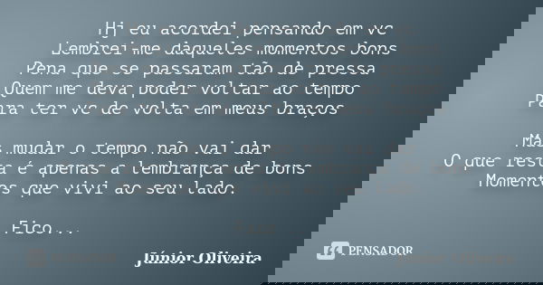 Hj eu acordei pensando em vc Lembrei-me daqueles momentos bons Pena que se passaram tão de pressa Quem me deva poder voltar ao tempo Para ter vc de volta em meu... Frase de Junior Oliveira.