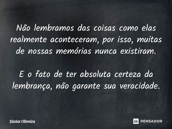 ⁠Não lembramos das coisas como elas realmente aconteceram, por isso, muitas de nossas memórias nunca existiram. E o fato de ter absoluta certeza da lembrança nã... Frase de Junior Oliveira.