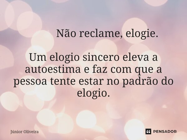 ⁠ Não reclame, elogie. Um elogio sincero eleva a autoestima e faz com que a pessoa tente estar no padrão do elogio.... Frase de Júnior Oliveira.