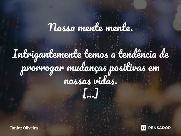 ⁠Nossa mente mente. Intrigantemente temos a tendência de prorrogar mudanças positivas em nossas vidas. Na manhã em que escrevo este capítulo, no mês de dezembro... Frase de Júnior Oliveira.