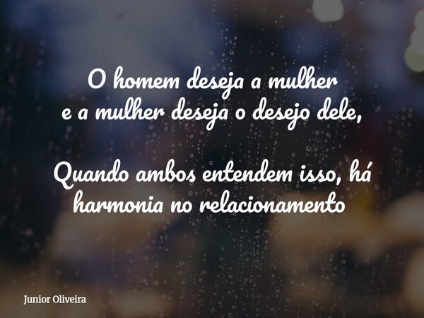 O homem deseja a mulher e a mulher desejao desejo dele, Quando ambos entendem isso, há harmonia no relacionamento ⁠... Frase de Junior Oliveira.
