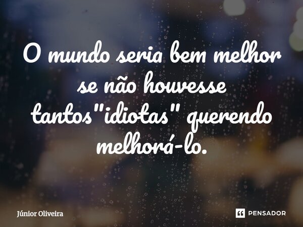 ⁠O mundo seria bem melhor se não houvesse tantos "idiotas" querendo melhorá-lo.... Frase de Júnior Oliveira.