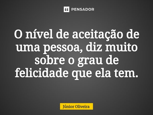 ⁠O nível de aceitação de uma pessoa, diz muito sobre o grau de felicidade que ela tem.... Frase de Júnior Oliveira.