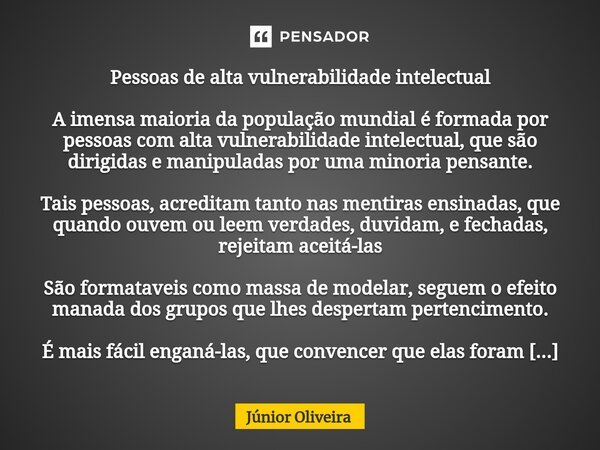 ⁠Pessoas de alta vulnerabilidade intelectual A imensa maioria da população mundial é formada por pessoas com alta vulnerabilidade intelectual, que são dirigidas... Frase de Júnior Oliveira.