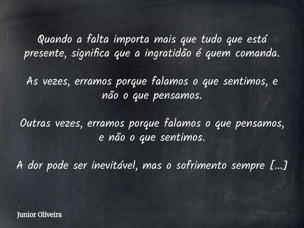 Quando a falta importa mais que tudo que está presente, significa que a ingratidão é quem comanda. As vezes, erramos porque falamos o que sentimos, e não o que ... Frase de Junior Oliveira.