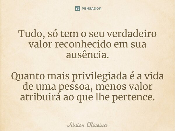 ⁠Tudo, só tem o seu verdadeiro valor reconhecido em sua ausência. Quanto mais privilegiada é a vida de uma pessoa, menos valor atribuirá ao que lhe pertence.... Frase de Júnior Oliveira.