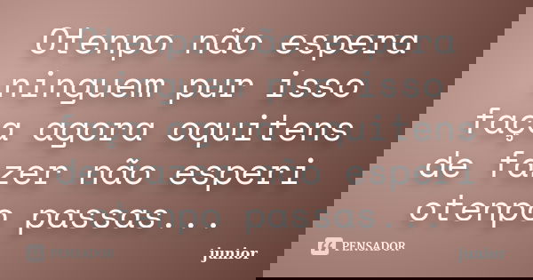 Otenpo não espera ninguem pur isso faça agora oquitens de fazer não esperi otenpo passas...... Frase de Junior.