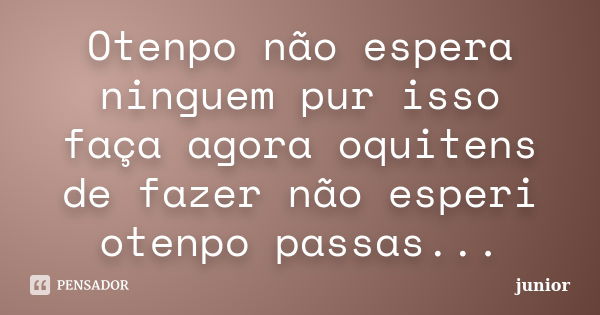 Otenpo não espera ninguem pur isso faça agora oquitens de fazer não esperi otenpo passas...... Frase de Junior.