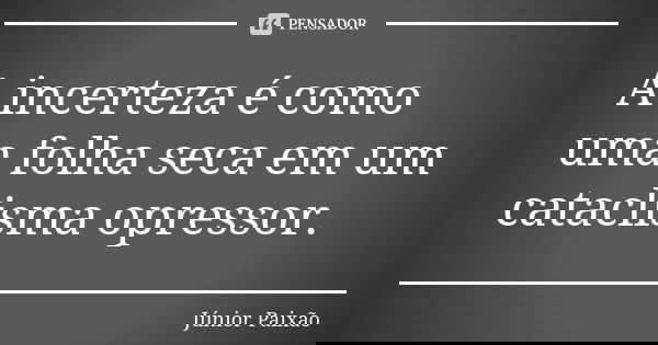A incerteza é como uma folha seca em um cataclisma opressor.... Frase de Júnior Paixão.