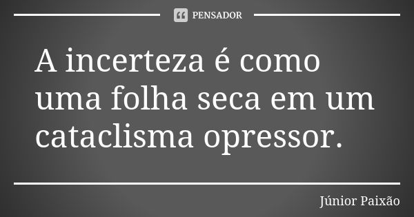 A incerteza é como uma folha seca em um cataclisma opressor.... Frase de Júnior Paixão.