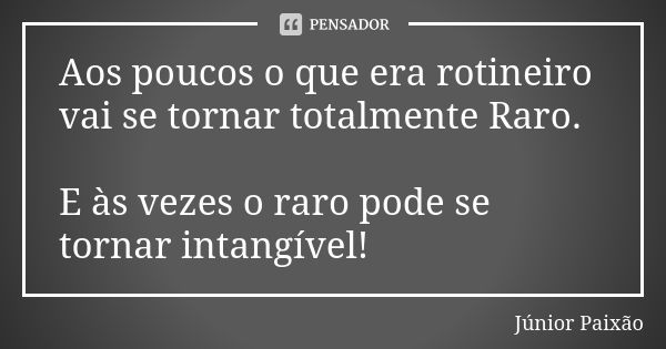 Aos poucos o que era rotineiro vai se tornar totalmente Raro. E às vezes o raro pode se tornar intangível!... Frase de Júnior Paixão.