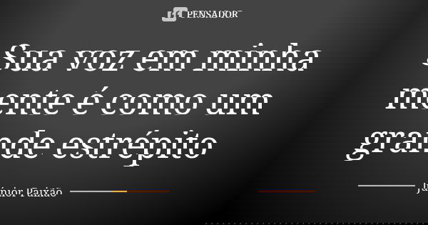 Sua voz em minha mente é como um grande estrépito... Frase de Júnior Paixão.