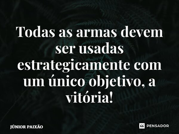 ⁠Todas as armas devem ser usadas estrategicamente com um único objetivo, a vitória!... Frase de Júnior Paixão.