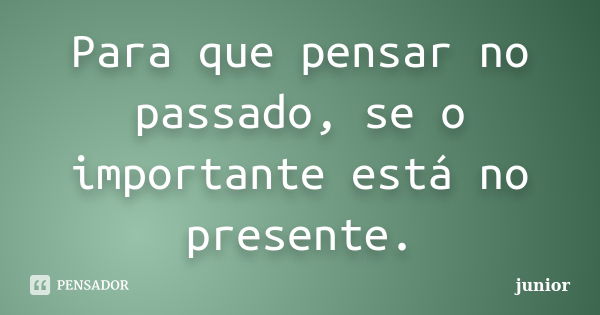 Para que pensar no passado, se o importante está no presente.... Frase de Junior.