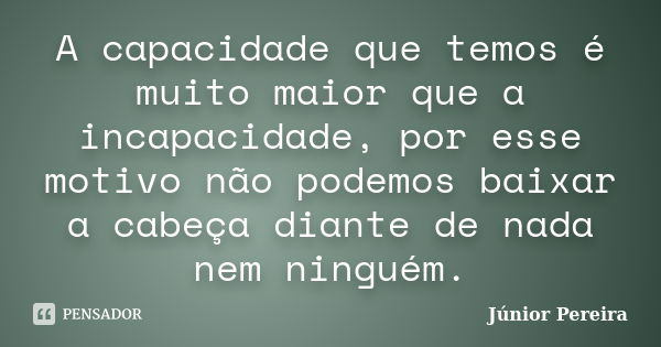 A capacidade que temos é muito maior que a incapacidade, por esse motivo não podemos baixar a cabeça diante de nada nem ninguém.... Frase de Júnior Pereira.