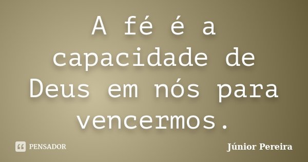 A fé é a capacidade de Deus em nós para vencermos.... Frase de Júnior Pereira.