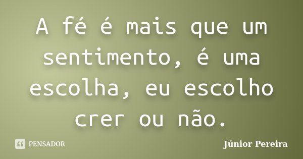 A fé é mais que um sentimento, é uma escolha, eu escolho crer ou não.... Frase de Júnior Pereira.