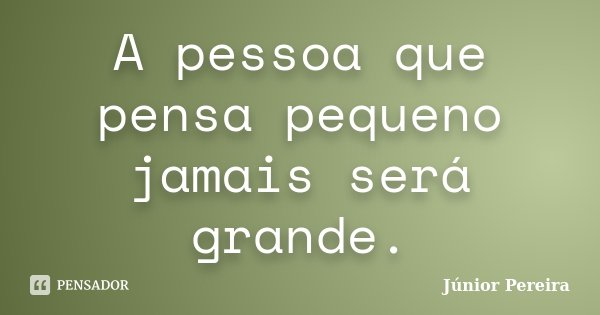 A pessoa que pensa pequeno jamais será grande.... Frase de Júnior Pereira.