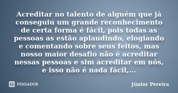 Acreditar no talento de alguém que já conseguiu um grande reconhecimento de certa forma é fácil, pois todas as pessoas as estão aplaudindo, elogiando e comentan... Frase de Júnior Pereira.