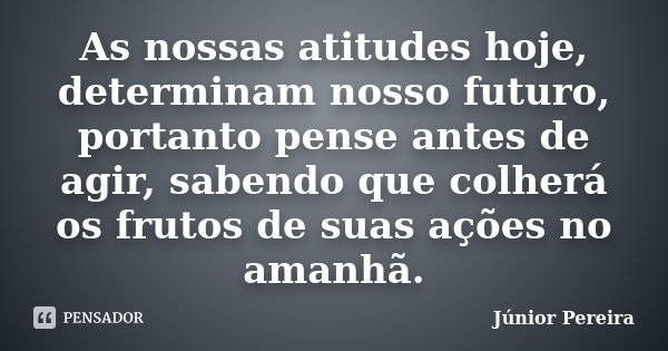 As nossas atitudes hoje, determinam nosso futuro, portanto pense antes de agir, sabendo que colherá os frutos de suas ações no amanhã.... Frase de Júnior Pereira.