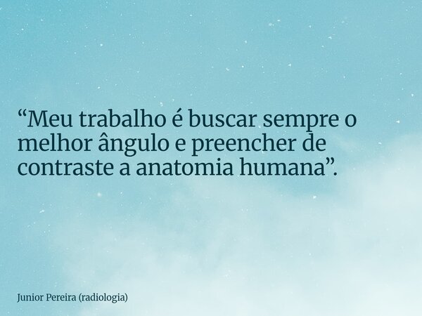 “Meu trabalho é buscar sempre o melhor ângulo e preencher de contraste a anatomia humana”.... Frase de Junior Pereira (radiologia).