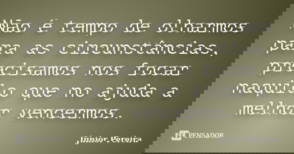 Não é tempo de olharmos para as circunstâncias, precisamos nos focar naquilo que no ajuda a melhor vencermos.... Frase de Junior Pereira.