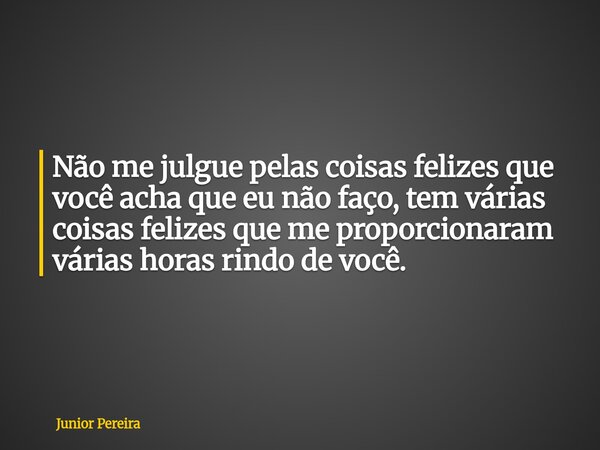 Não me julgue pelas coisas felizes que você acha que eu não faço, tem várias coisas felizes que me proporcionaram várias horas rindo de você.... Frase de Junior Pereira.