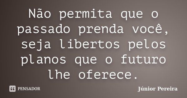 Não permita que o passado prenda você, seja libertos pelos planos que o futuro lhe oferece.... Frase de Junior Pereira.