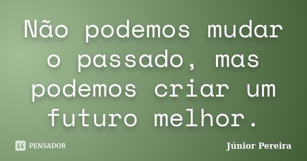 Não podemos mudar o passado, mas podemos criar um futuro melhor.... Frase de Júnior Pereira.