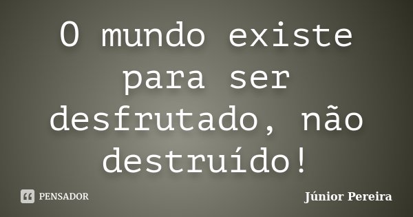 O mundo existe para ser desfrutado, não destruído!... Frase de Júnior Pereira.