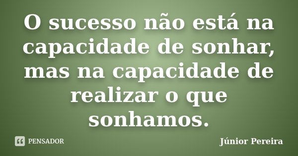 O sucesso não está na capacidade de sonhar, mas na capacidade de realizar o que sonhamos.... Frase de Junior Pereira.