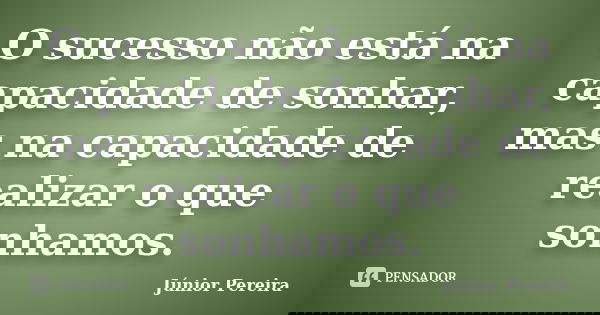 O sucesso não está na capacidade de sonhar, mas na capacidade de realizar o que sonhamos.... Frase de Junior Pereira.