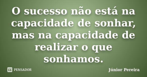 O sucesso não está na capacidade de sonhar, mas na capacidade de realizar o que sonhamos.... Frase de Junior Pereira.