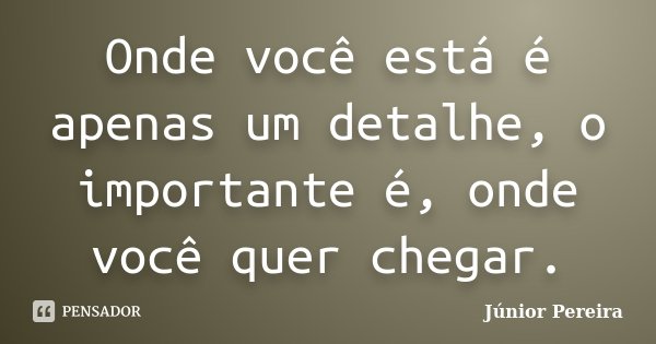 Onde você está é apenas um detalhe, o importante é, onde você quer chegar.... Frase de Júnior Pereira.